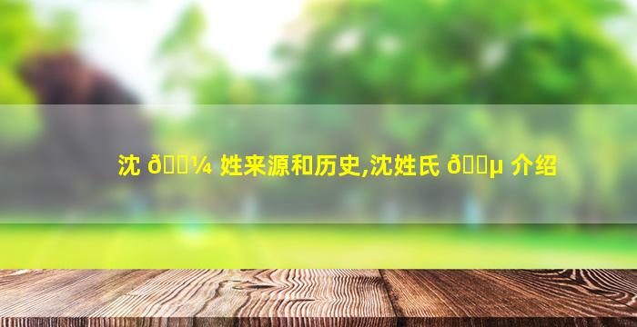 沈 🐼 姓来源和历史,沈姓氏 🌵 介绍